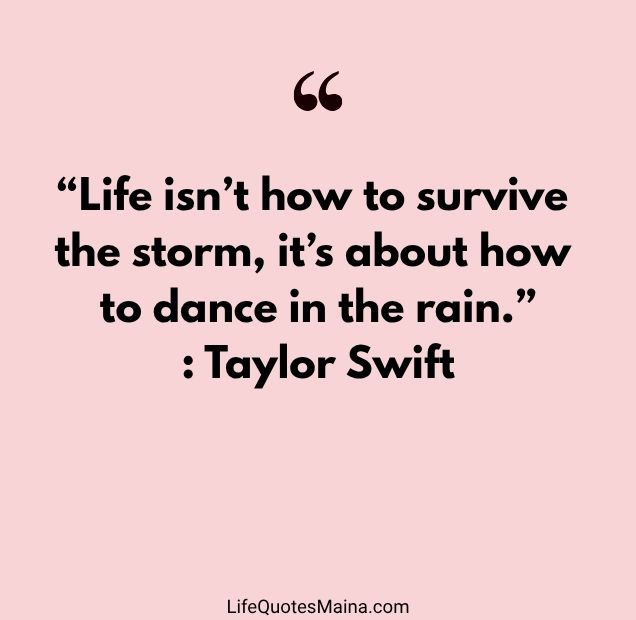 “Life isn’t how to survive the storm, it’s about how to dance in the rain.” : Taylor Swift