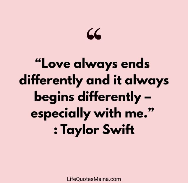 “Love always ends differently and it always begins differently – especially with me.” : Taylor Swift