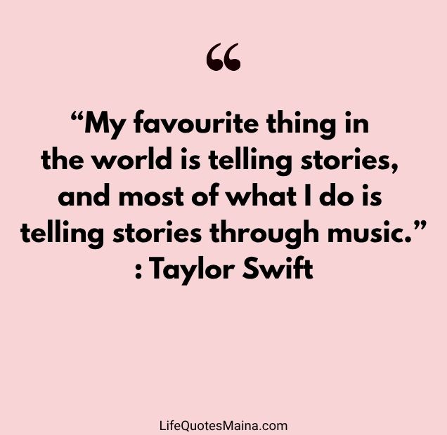 “My favourite thing in the world is telling stories, and most of what I do is telling stories through music.” : Taylor Swift