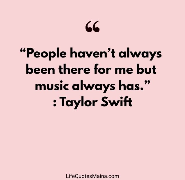 “People haven’t always been there for me but music always has.” : Taylor Swift