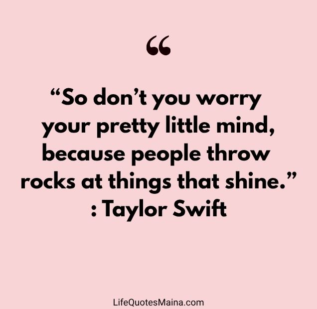 “So don’t you worry your pretty little mind, because people throw rocks at things that shine.” : Taylor Swift