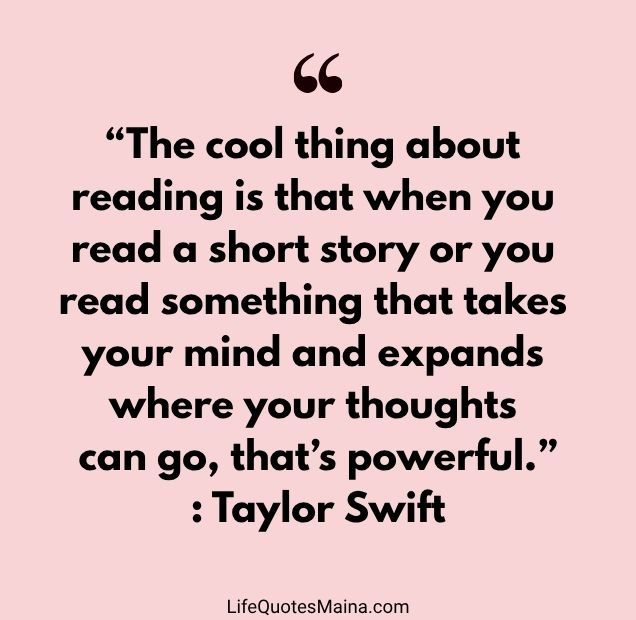 “The cool thing about reading is that when you read a short story or you read something that takes your mind and expands where your thoughts can go, that’s powerful.” : Taylor Swift