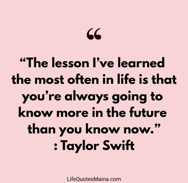 “The lesson I’ve learned the most often in life is that you’re always going to know more in the future than you know now.” : Taylor Swift