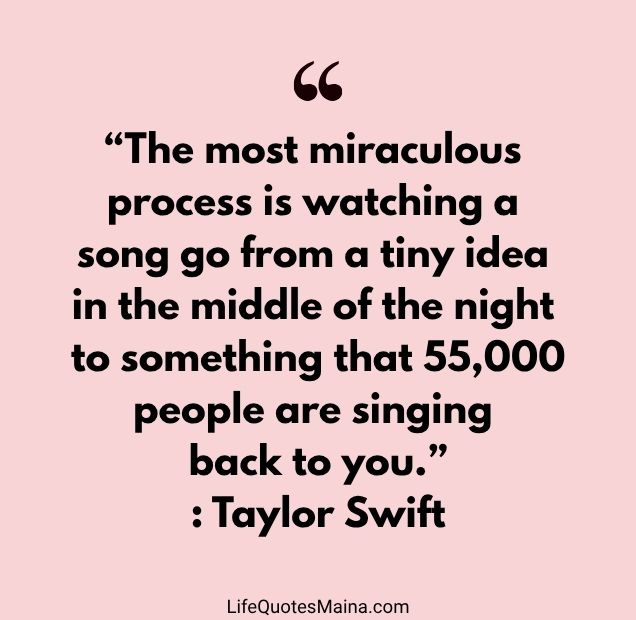 “The most miraculous process is watching a song go from a tiny idea in the middle of the night to something that 55,000 people are singing back to you.” : Taylor Swift
