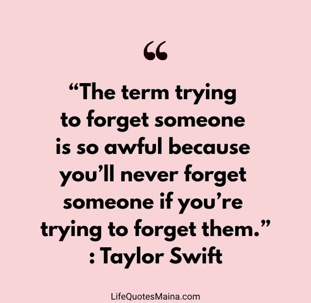 “The term trying to forget someone is so awful because you’ll never forget someone if you’re trying to forget them.” : Taylor Swift