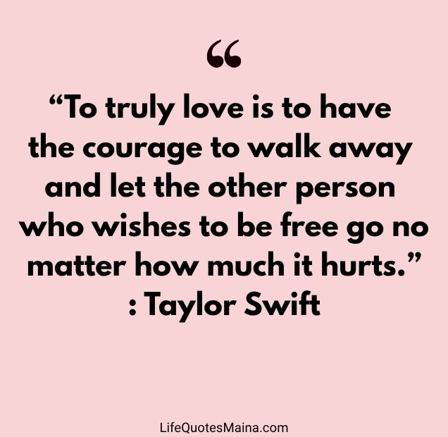 “To truly love is to have the courage to walk away and let the other person who wishes to be free go no matter how much it hurts.” : Taylor Swift
