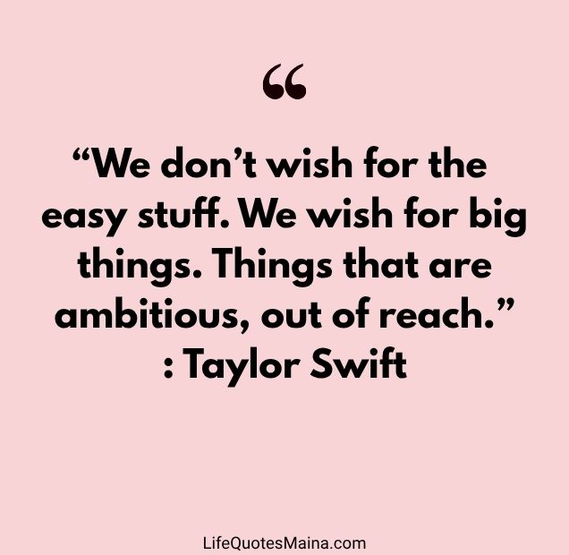 “We don’t wish for the easy stuff. We wish for big things. Things that are ambitious, out of reach.” : Taylor Swift