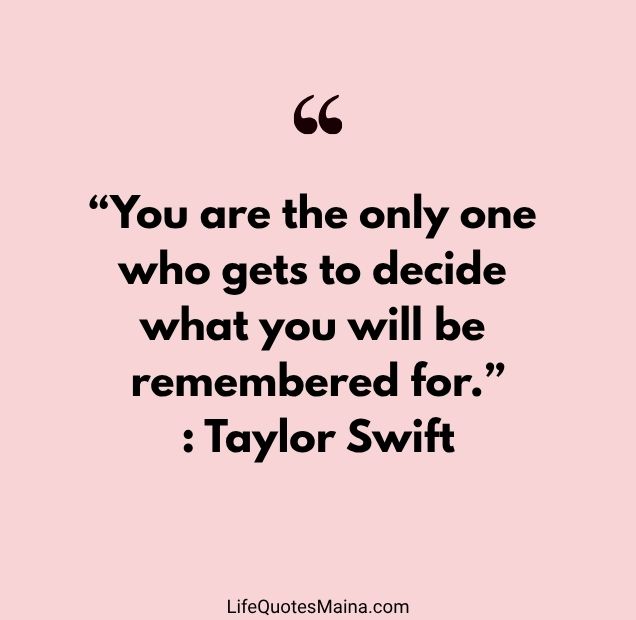 “You are the only one who gets to decide what you will be remembered for.” : Taylor Swift