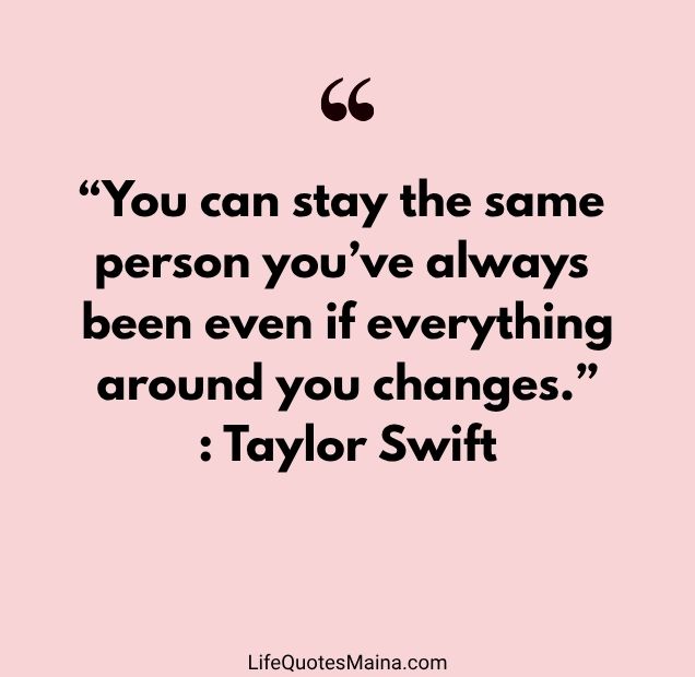 “You can stay the same person you’ve always been even if everything around you changes.” : Taylor Swift