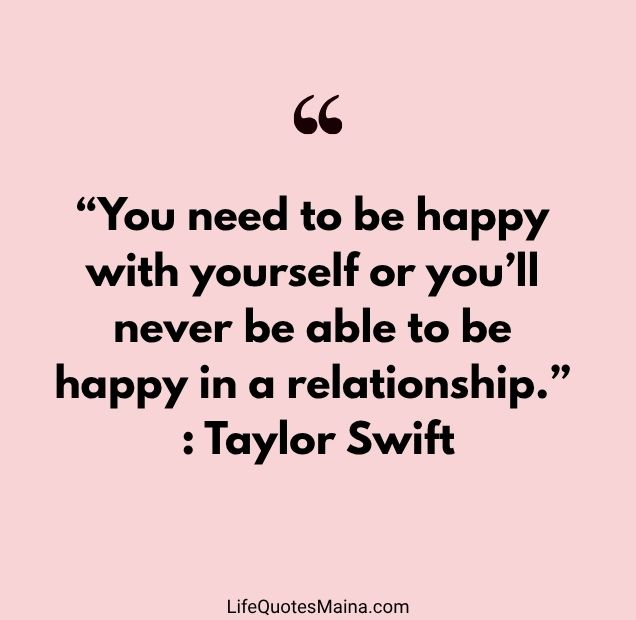 “You need to be happy with yourself or you’ll never be able to be happy in a relationship.” : Taylor Swift