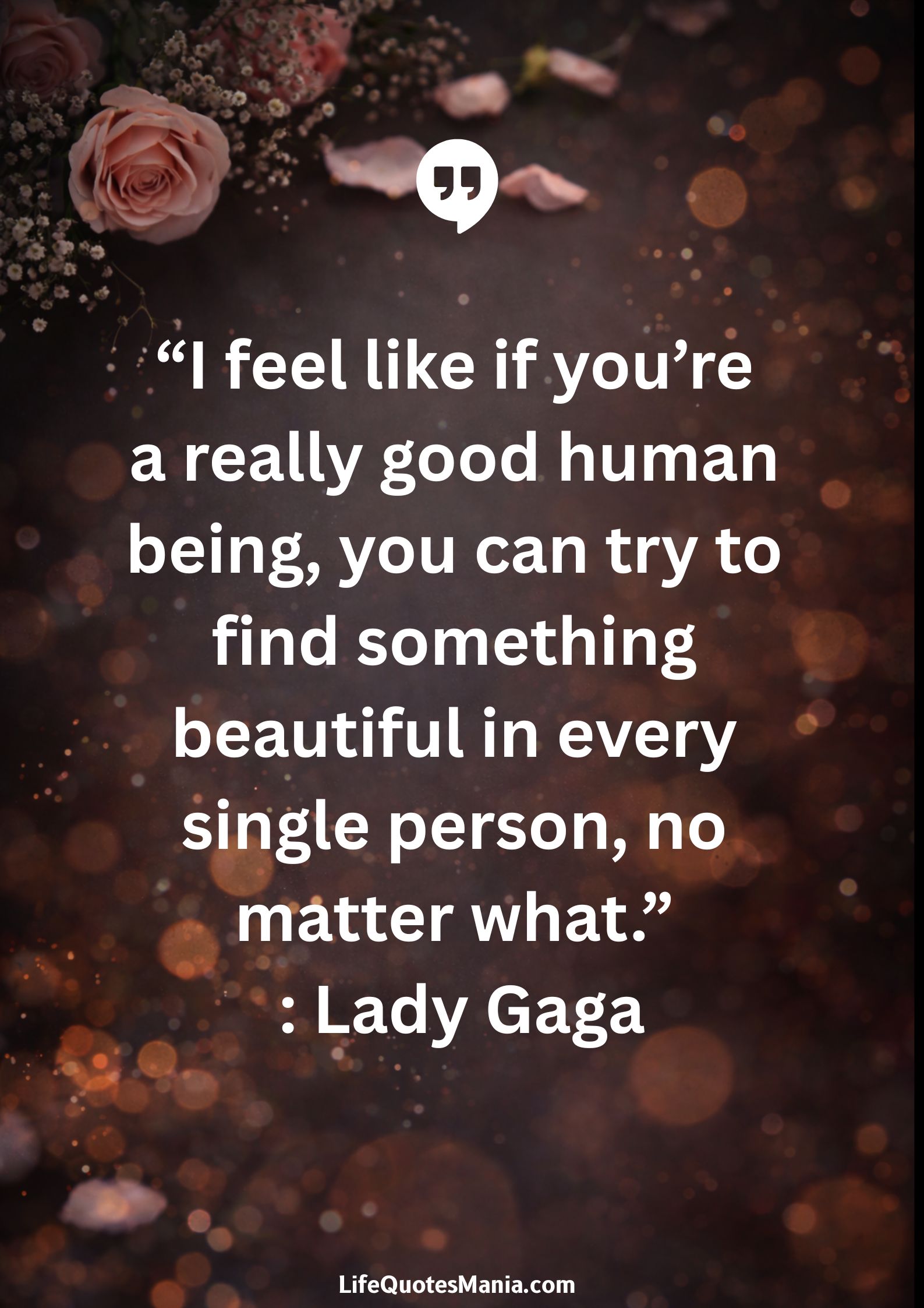 “I feel like if you’re a really good human being, you can try to find something beautiful in every single person, no matter what.” : Lady Gaga