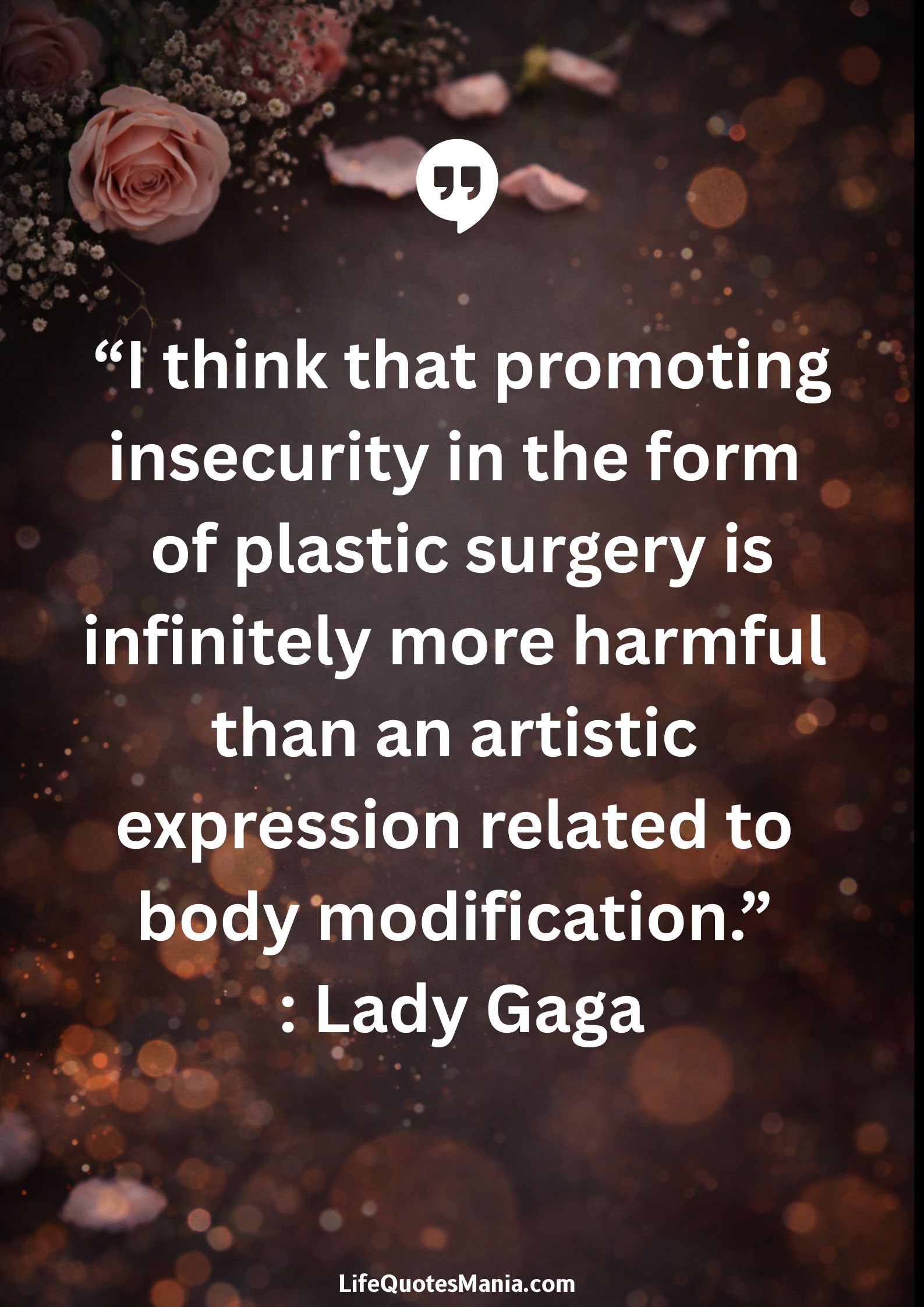 “I think that promoting insecurity in the form of plastic surgery is infinitely more harmful than an artistic expression related to body modification.” : Lady Gaga