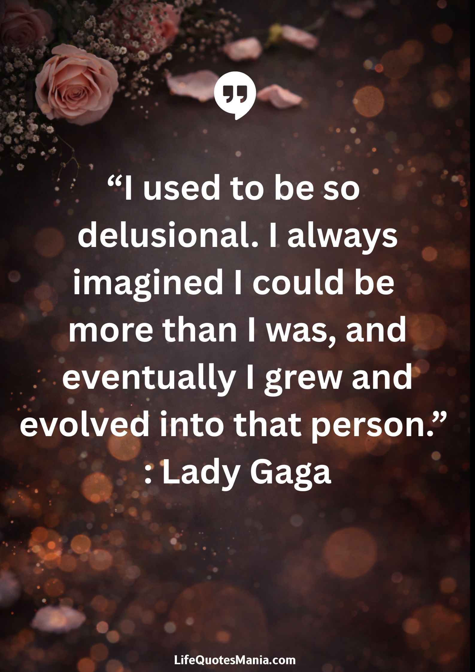 “I used to be so delusional. I always imagined I could be more than I was, and eventually I grew and evolved into that person.” : Lady Gaga