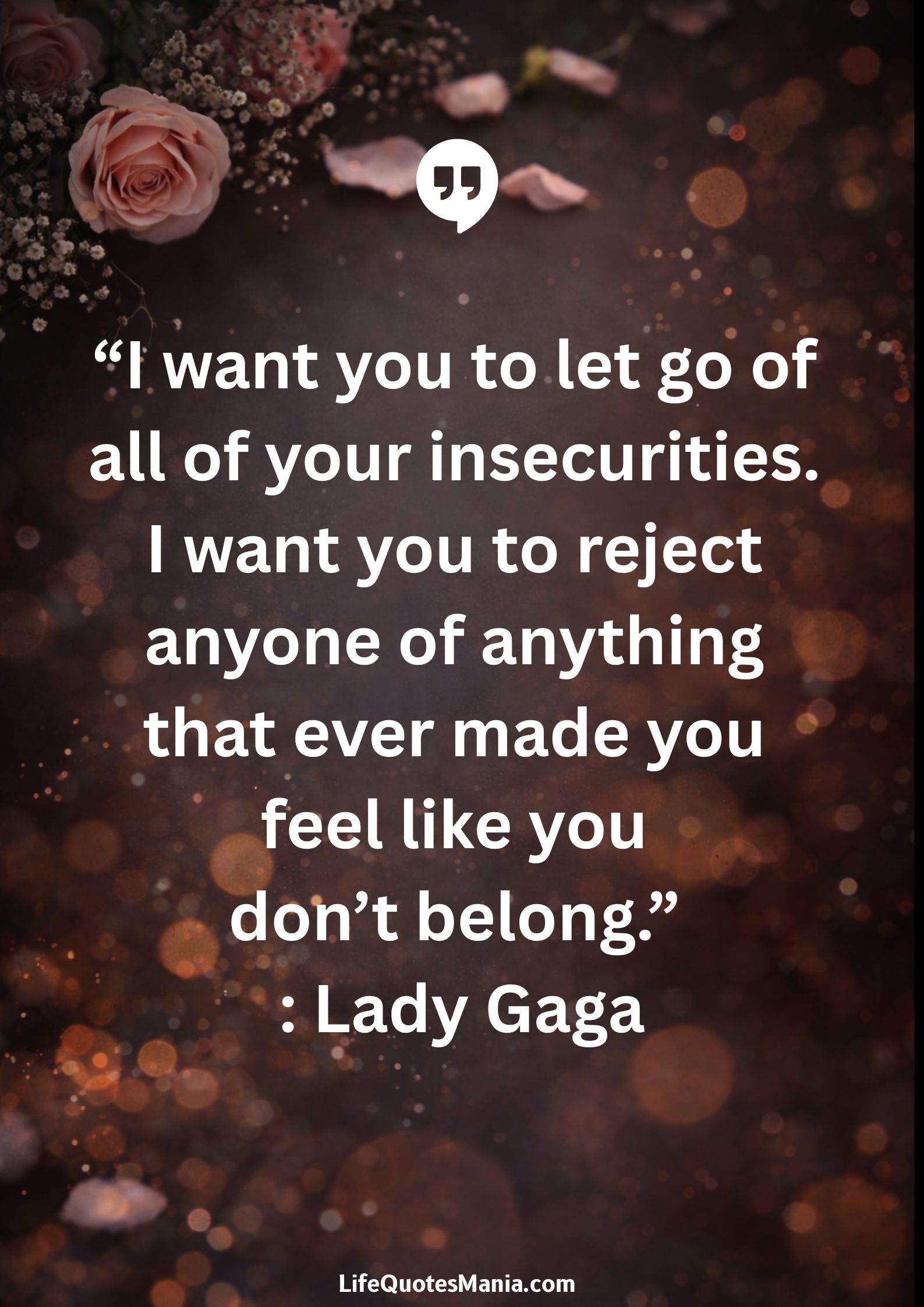 “I want you to let go of all of your insecurities. I want you to reject anyone of anything that ever made you feel like you don’t belong.” : Lady Gaga