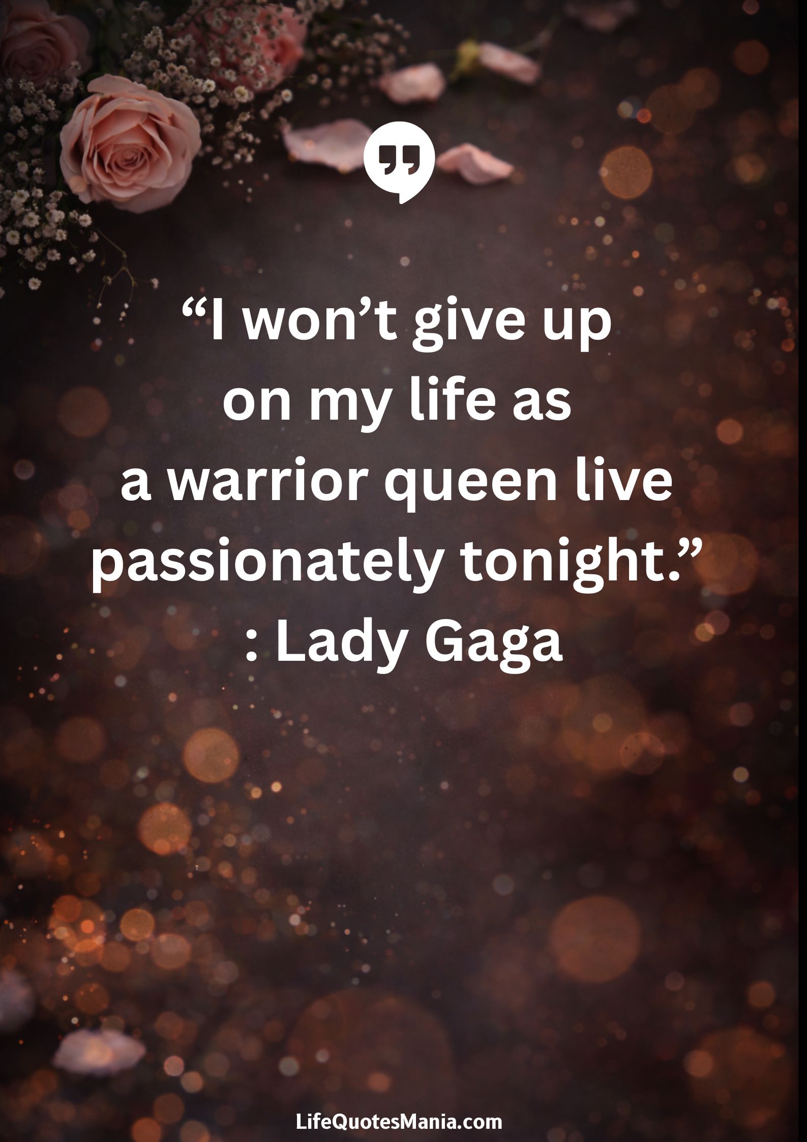 “I won’t give up on my life as a warrior queen live passionately tonight.” : Lady Gaga