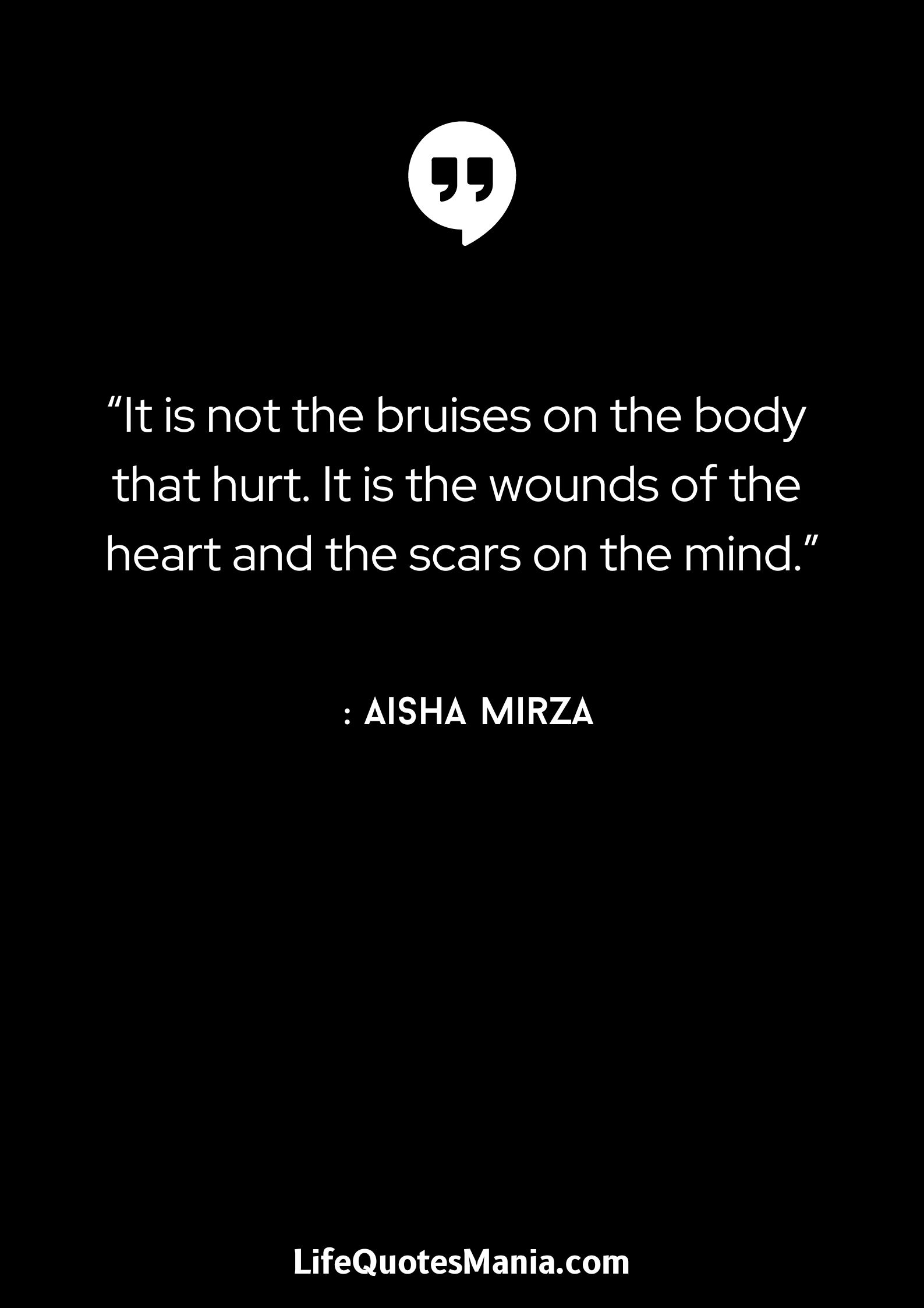 “It is not the bruises on the body that hurt. It is the wounds of the heart and the scars on the mind.” : Aisha Mirza