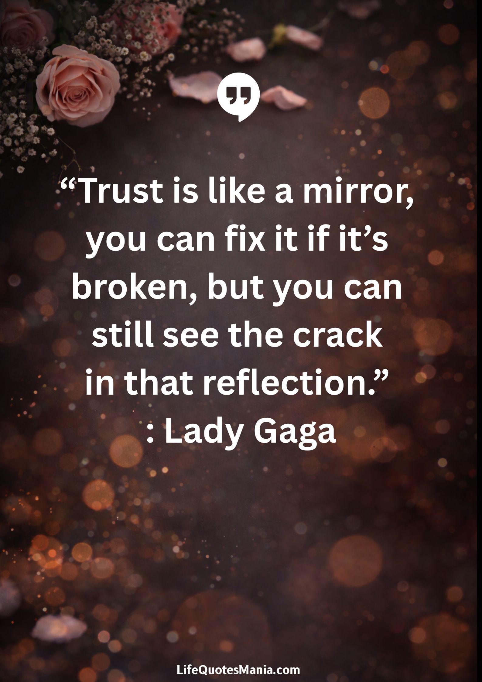 “Trust is like a mirror, you can fix it if it’s broken, but you can still see the crack in that reflection.” : Lady Gaga