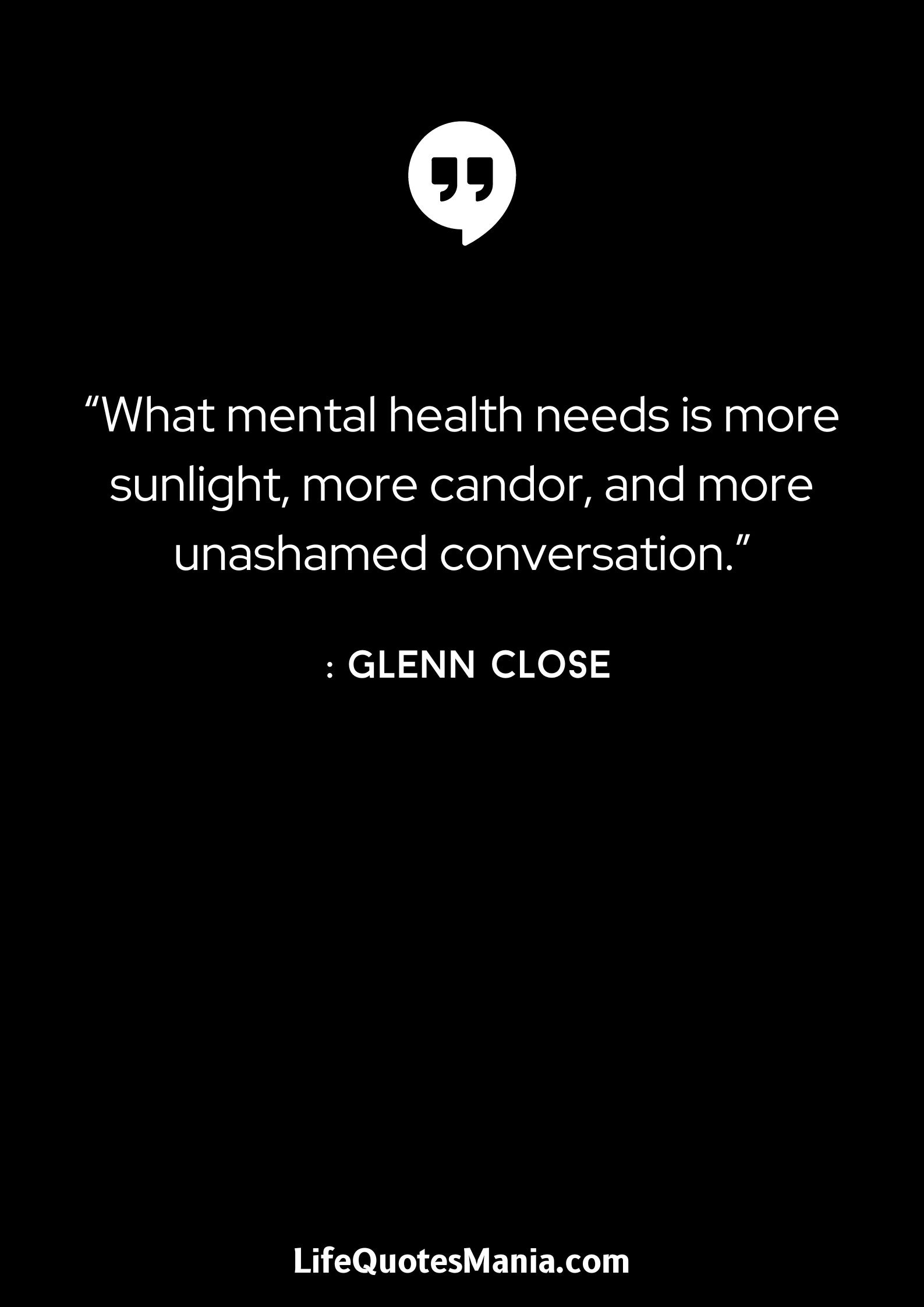 “What mental health needs is more sunlight, more candor, and more unashamed conversation.” : Glenn Close