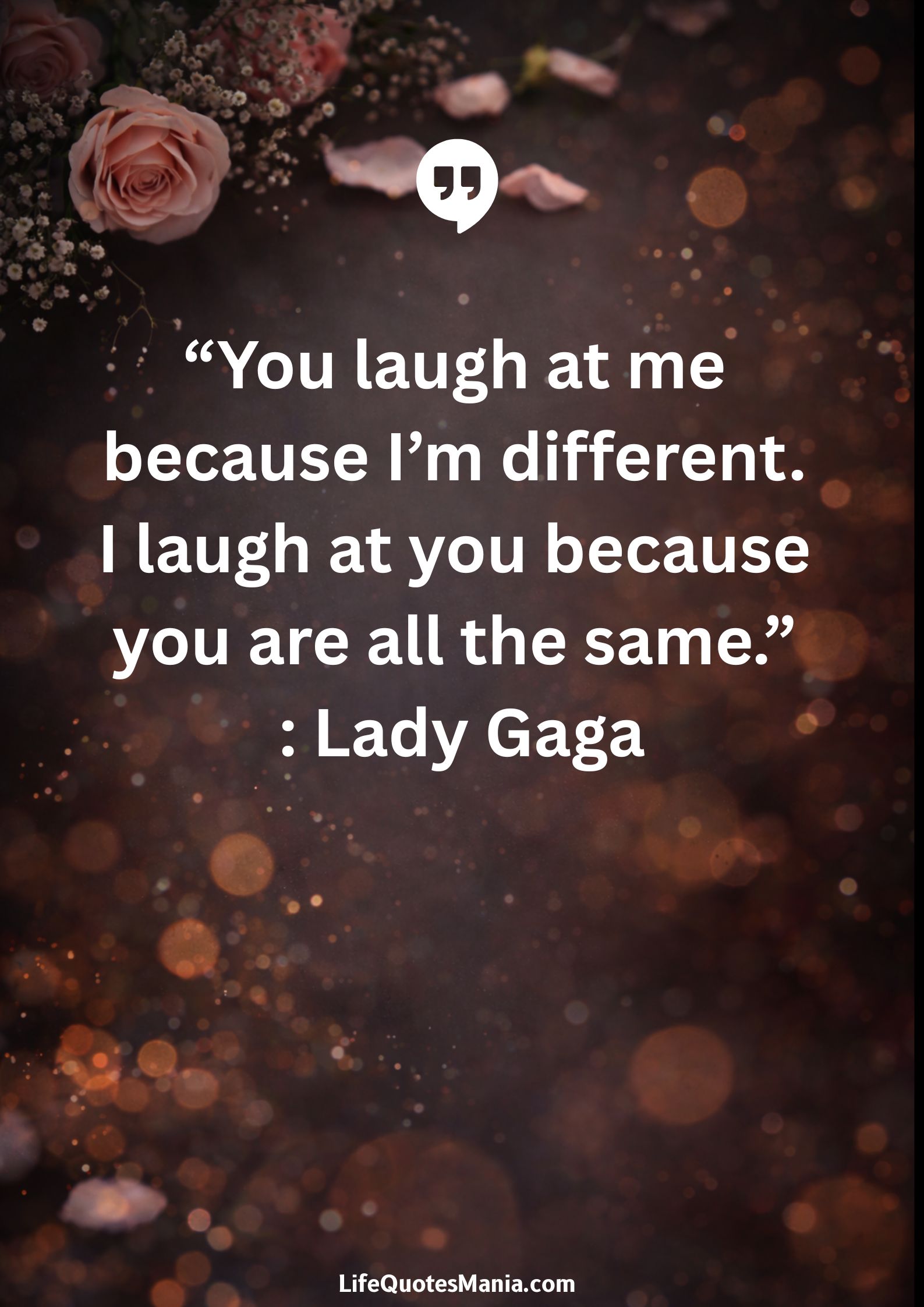 “You laugh at me because I’m different. I laugh at you because you are all the same.” : Lady Gaga