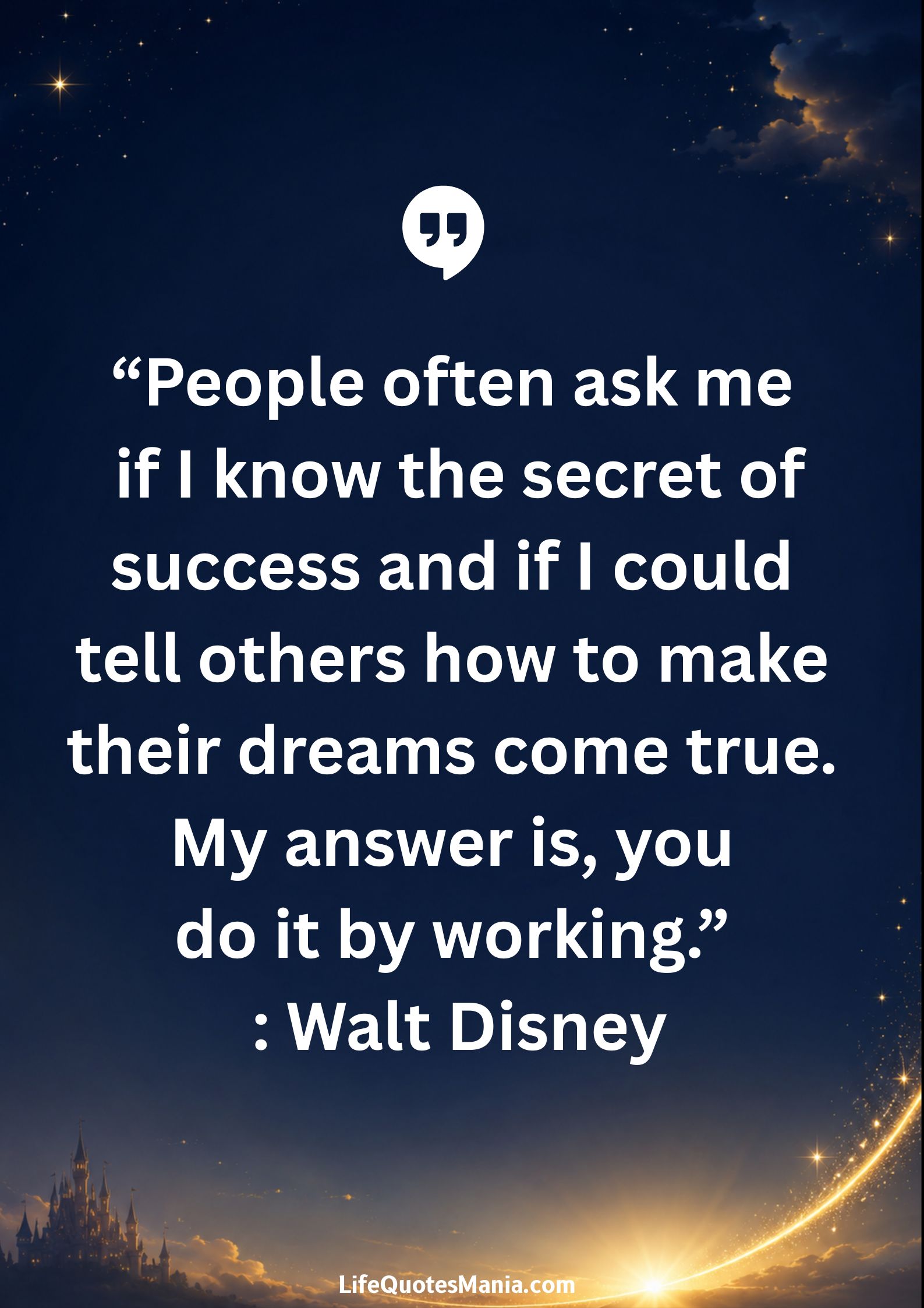 Walt Disney Quotes - “People often ask me if I know the secret of success and if I could tell others how to make their dreams come true. My answer is, you do it by working.”