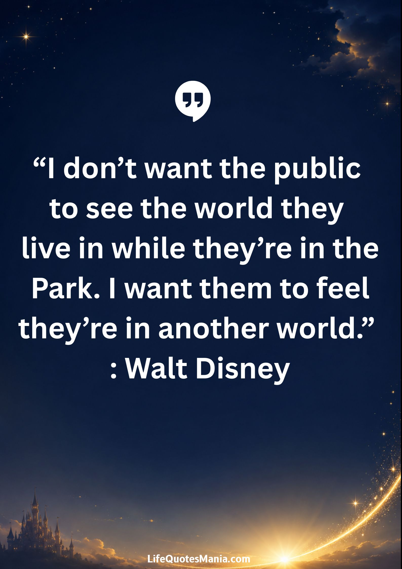 Walt Disney Quotes - “I don’t want the public to see the world they live in while they’re in the Park. I want them to feel they’re in another world.”