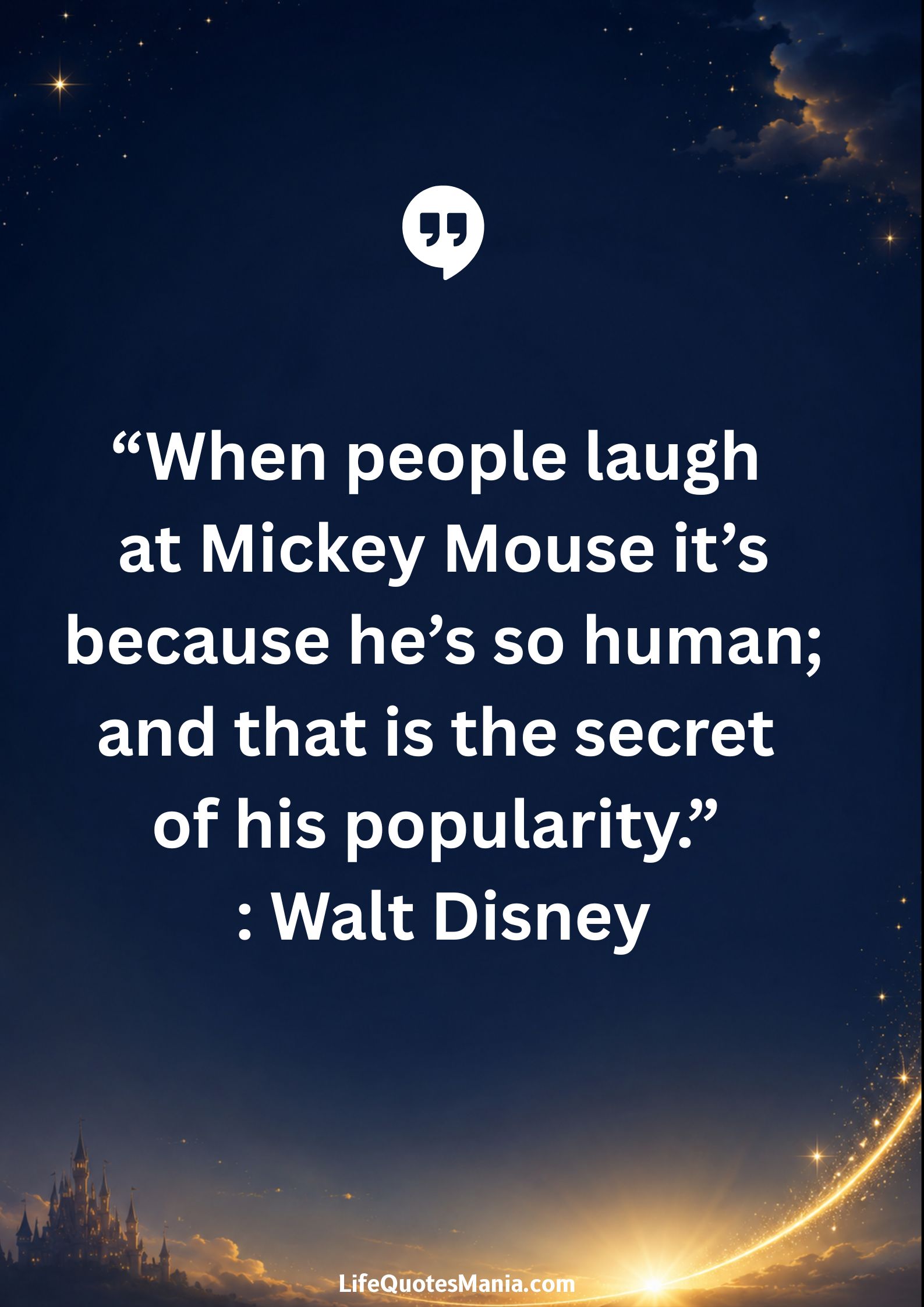 Walt Disney Quotes - "When people laugh at Mickey Mouse it’s because he’s so human; and that is the secret of his popularity.”