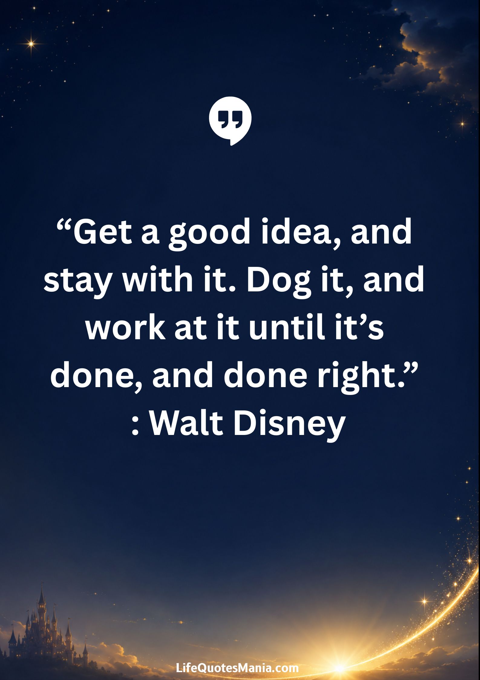 Walt Disney Quotes - “Get a good idea, and stay with it. Dog it, and work at it until it’s done, and done right.”
