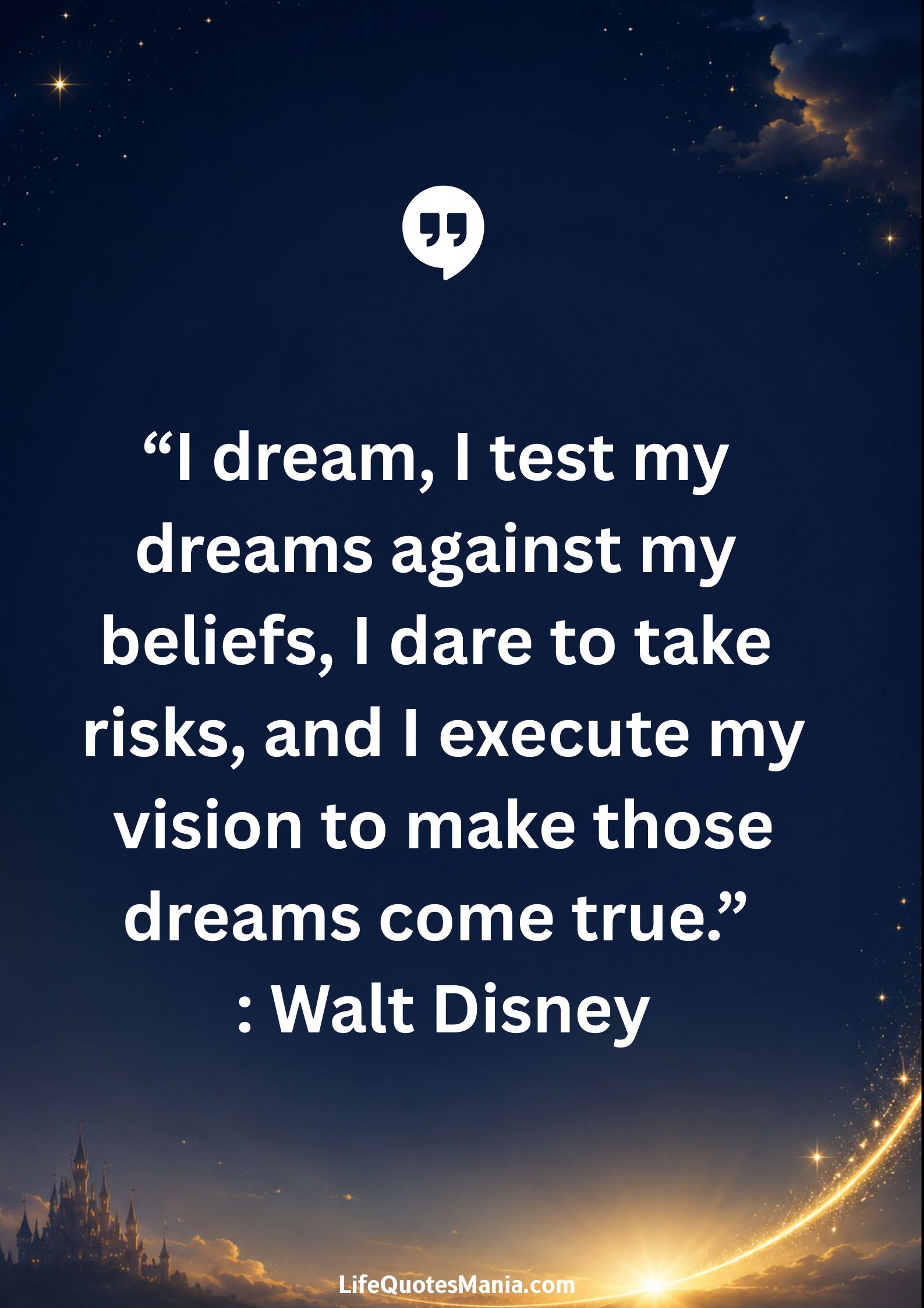 Walt Disney Quotes - “I dream, I test my dreams against my beliefs, I dare to take risks, and I execute my vision to make those dreams come true.”