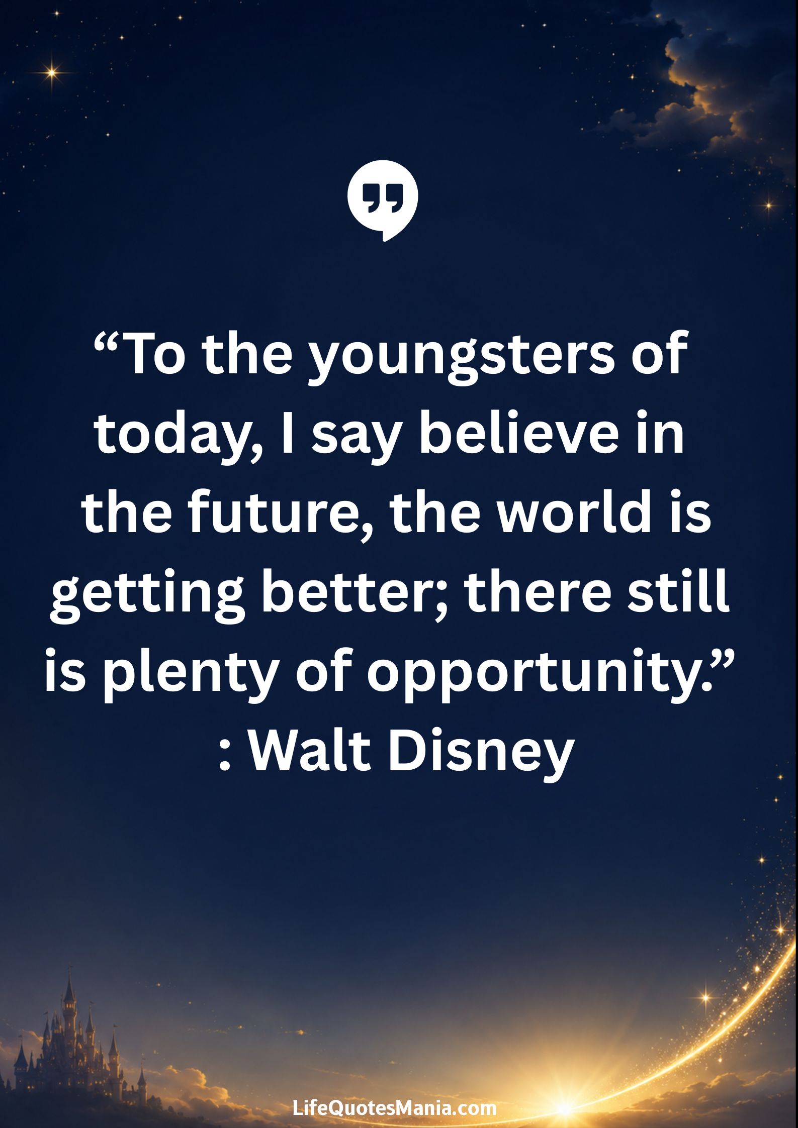 Walt Disney Quotes - “To the youngsters of today, I say believe in the future, the world is getting better; there still is plenty of opportunity.”