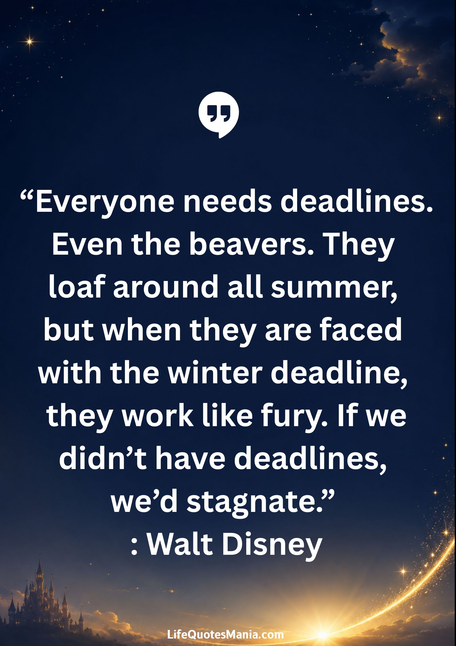 Walt Disney Quotes - “Everyone needs deadlines. Even the beavers. They loaf around all summer, but when they are faced with the winter deadline, they work like fury. If we didn’t have deadlines, we’d stagnate.”
