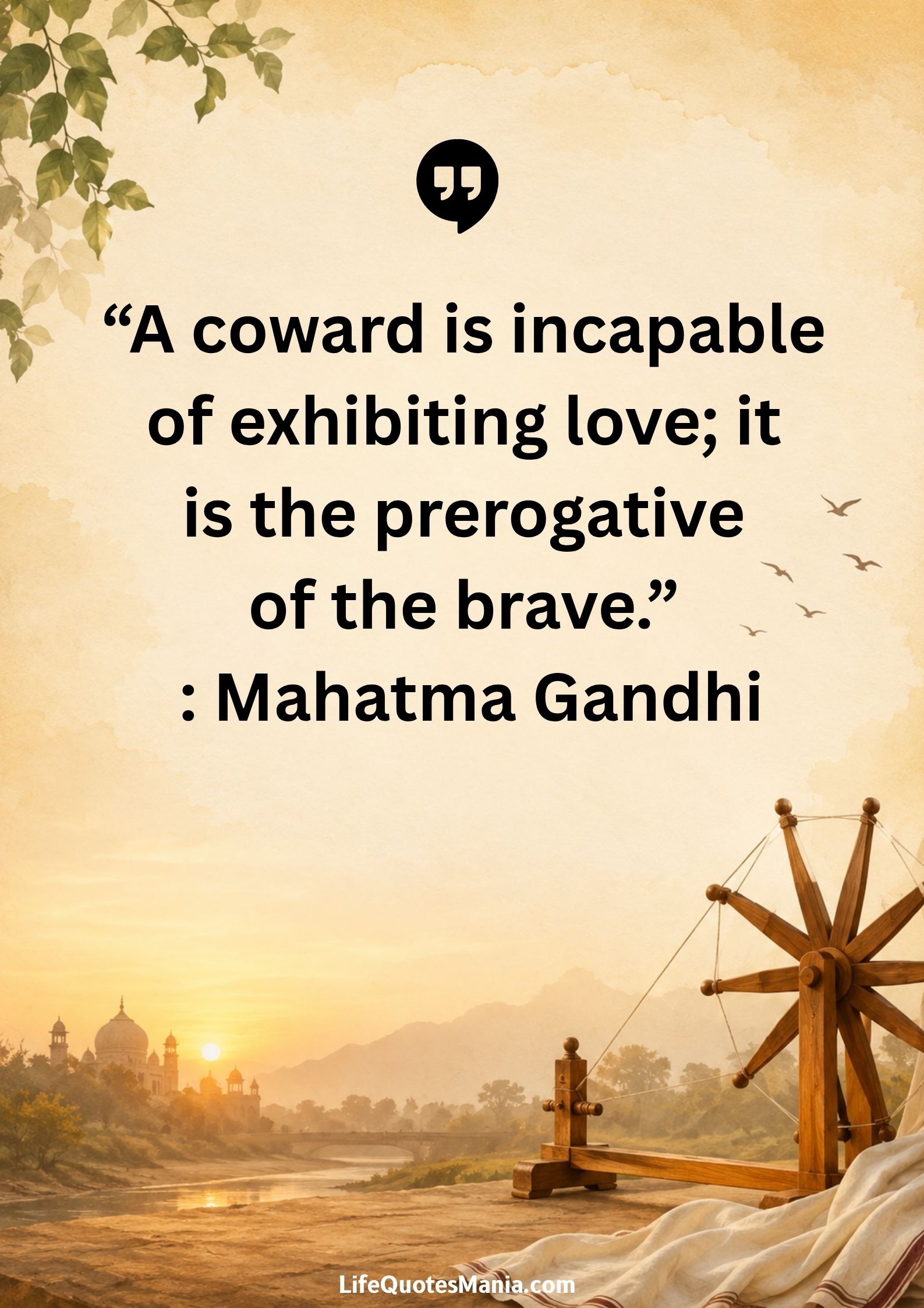 “A coward is incapable of exhibiting love; it is the prerogative of the brave.” : Mahatma Gandhi