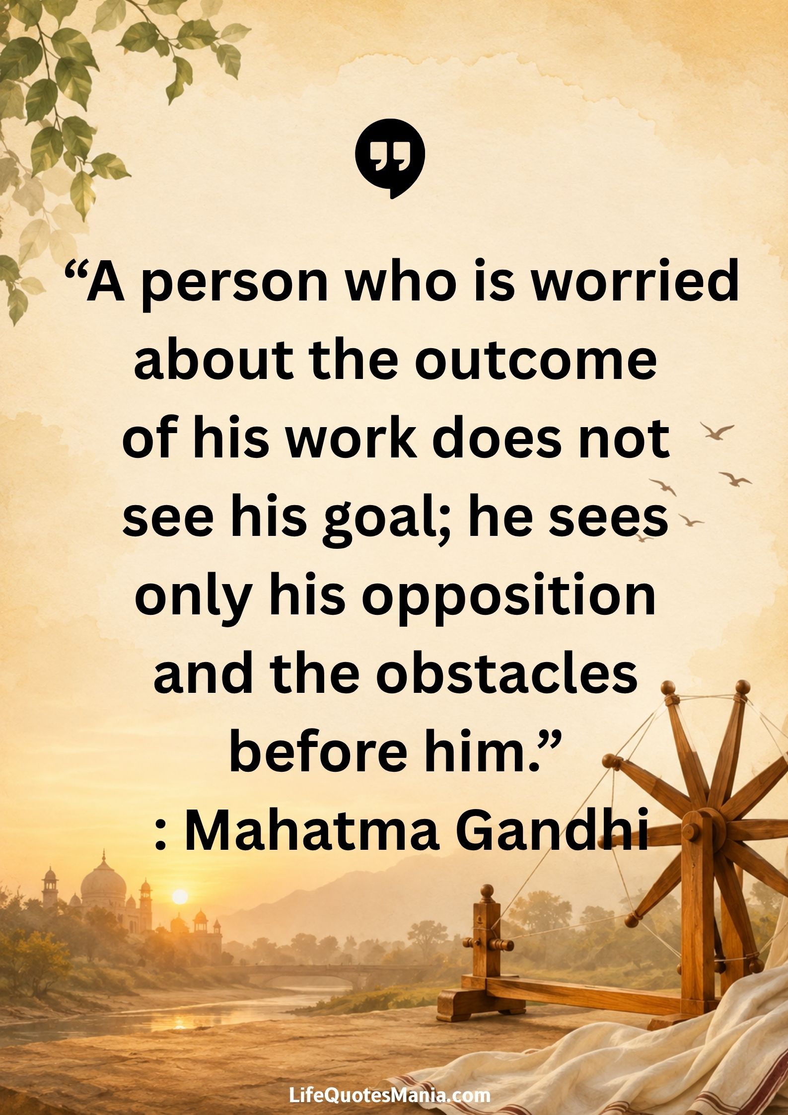 “A person who is worried about the outcome of his work does not see his goal; he sees only his opposition and the obstacles before him.” : Mahatma Gandhi