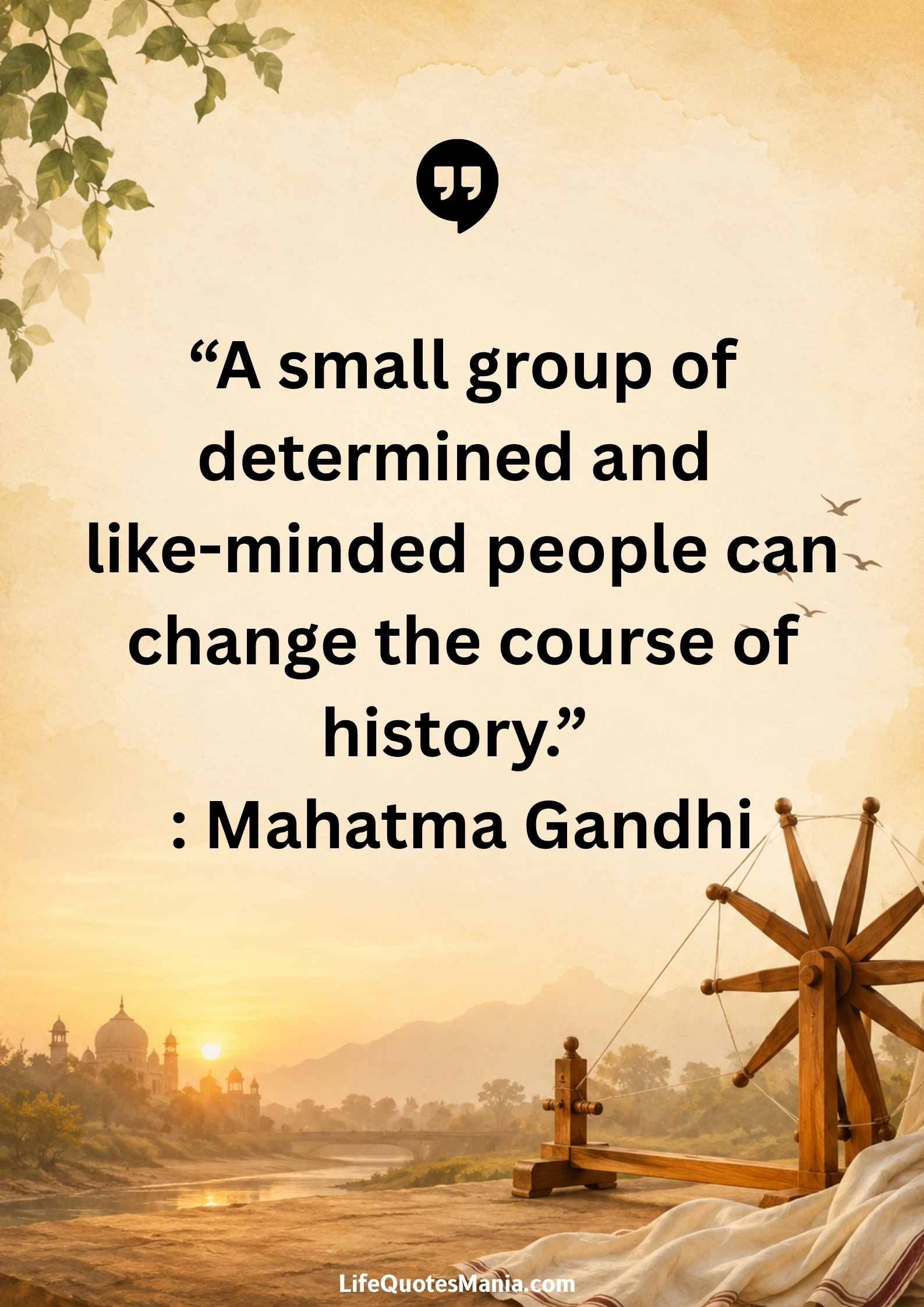 “A small group of determined and like-minded people can change the course of history.” : Mahatma Gandhi