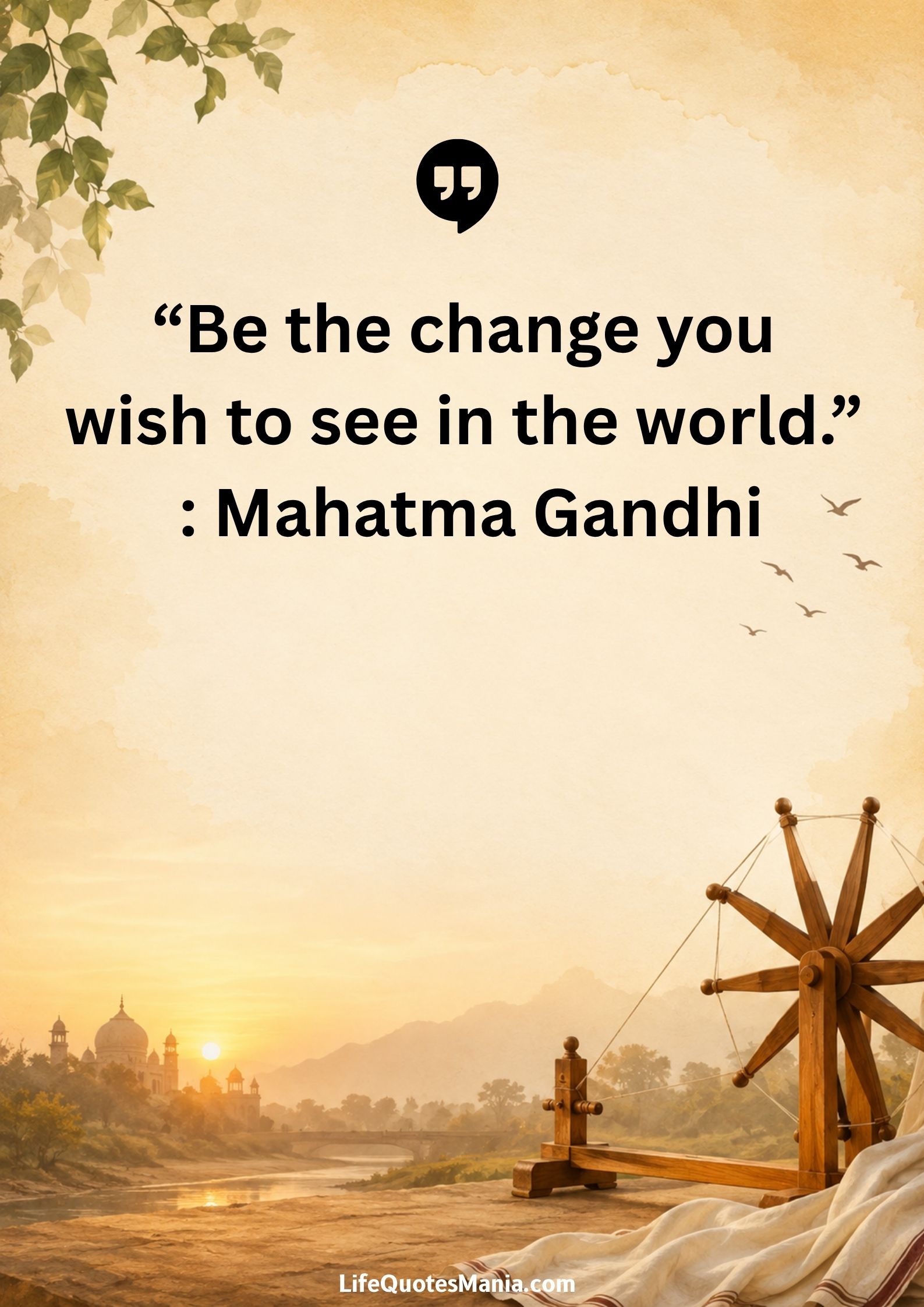 “Be the change you wish to see in the world.” : Mahatma Gandhi
