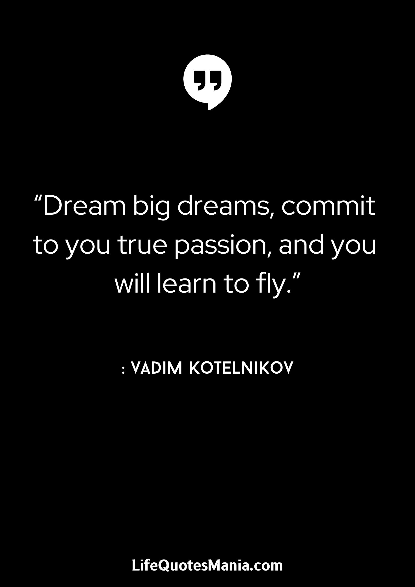 “Dream big dreams, commit to you true passion, and you will learn to fly.” : Vadim Kotelnikov