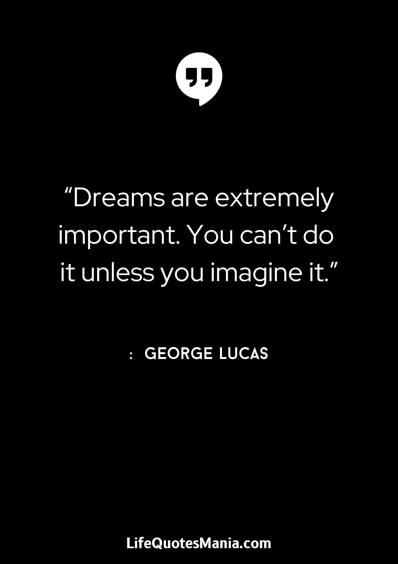 “Dreams are extremely important. You can’t do it unless you imagine it.” : George Lucas