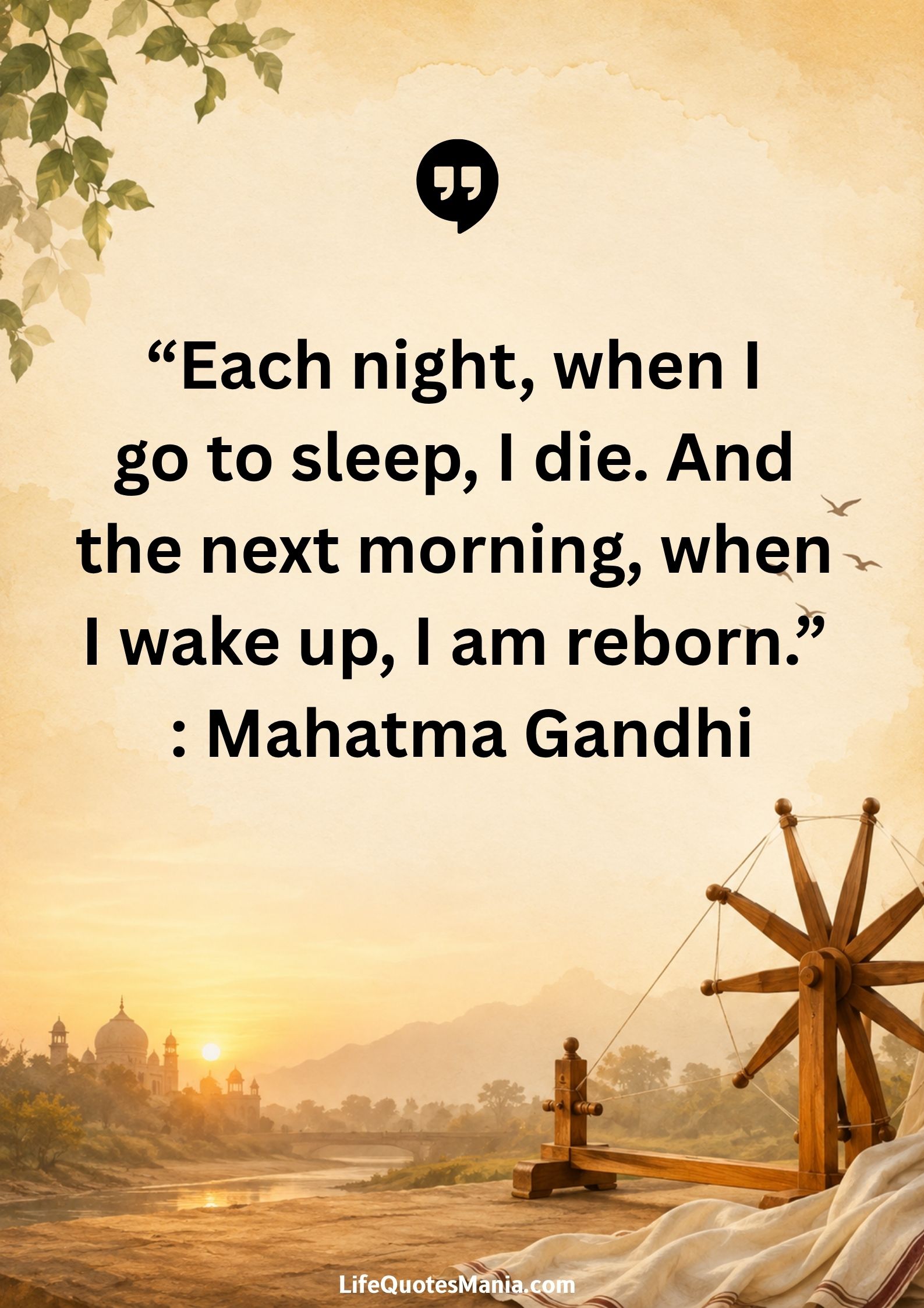 “Each night, when I go to sleep, I die. And the next morning, when I wake up, I am reborn.” : Mahatma Gandhi