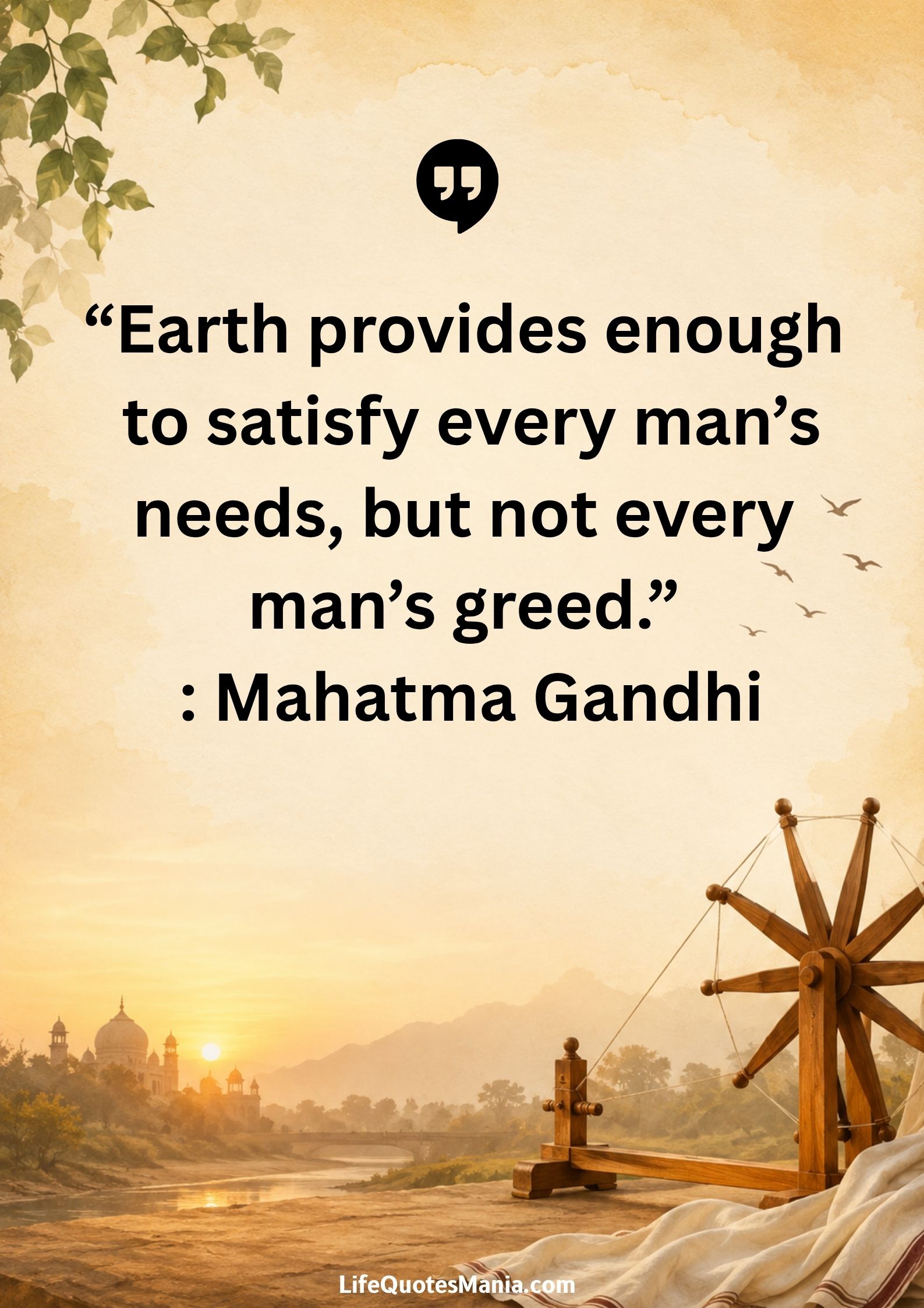 “Earth provides enough to satisfy every man’s needs, but not every man’s greed.” : Mahatma Gandhi