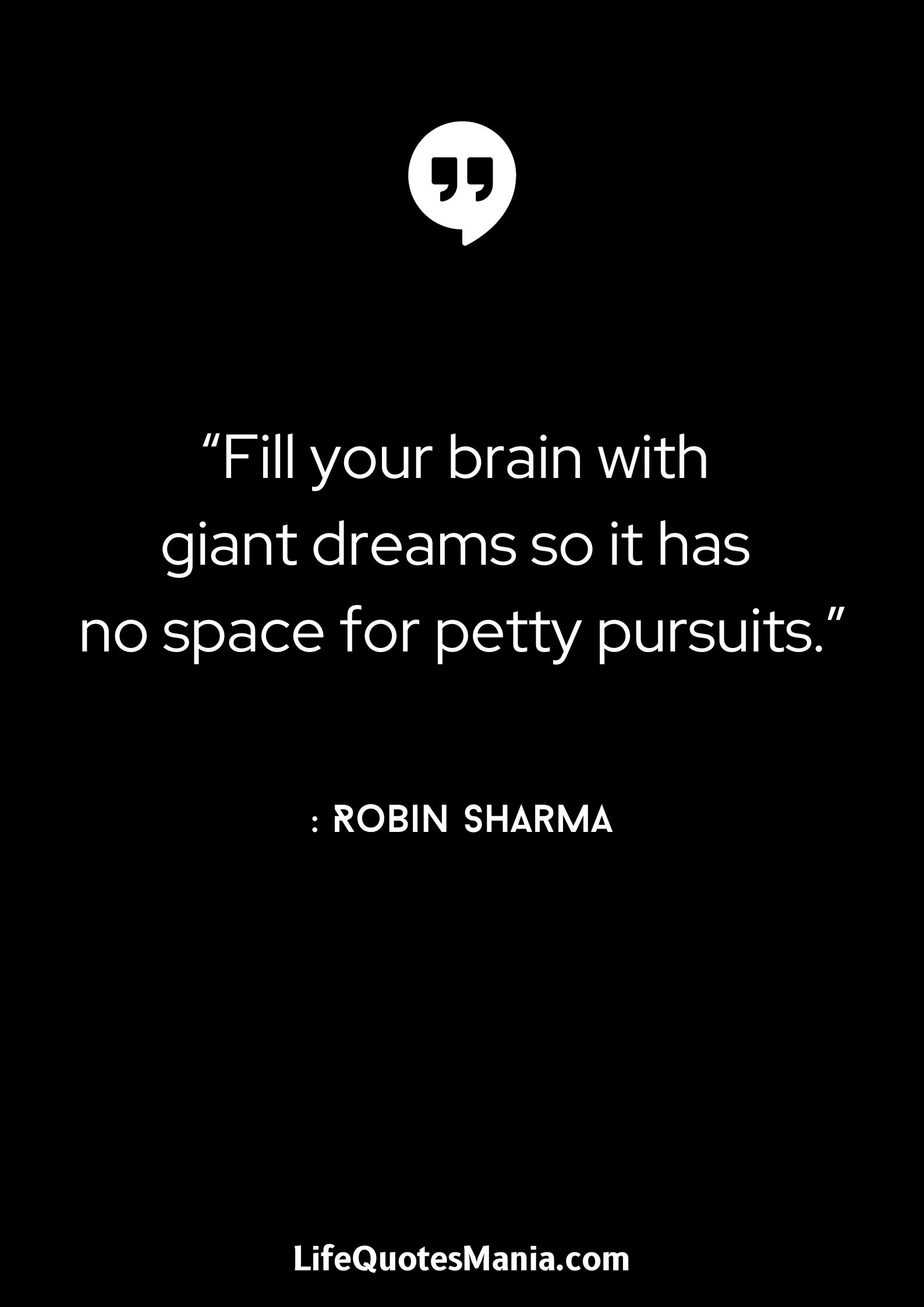 “Fill your brain with giant dreams so it has no space for petty pursuits.” : Robin Sharma