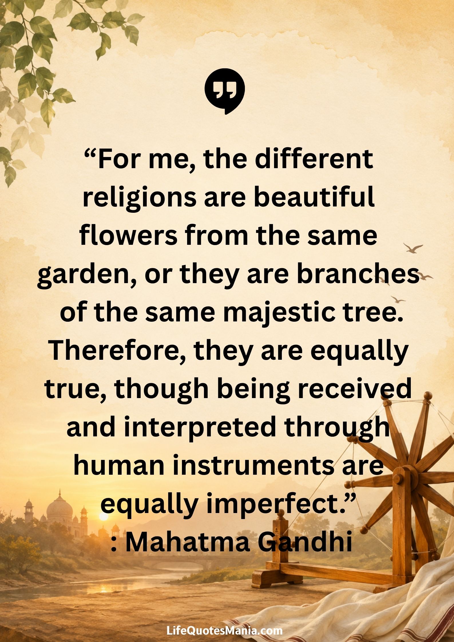 “For me, the different religions are beautiful flowers from the same garden, or they are branches of the same majestic tree.