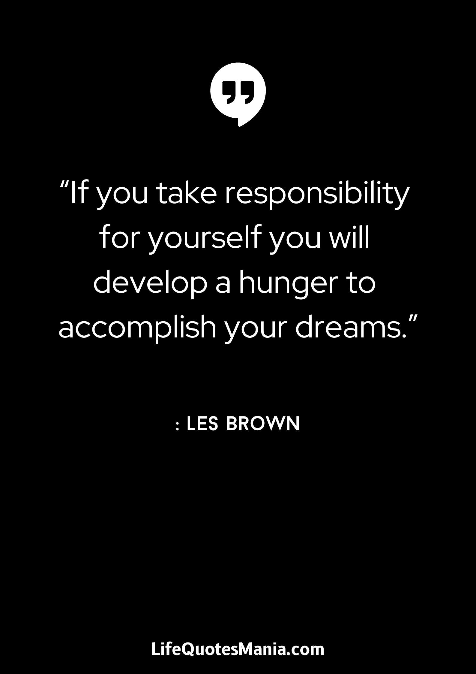 “If you take responsibility for yourself you will develop a hunger to accomplish your dreams.” : Les Brown