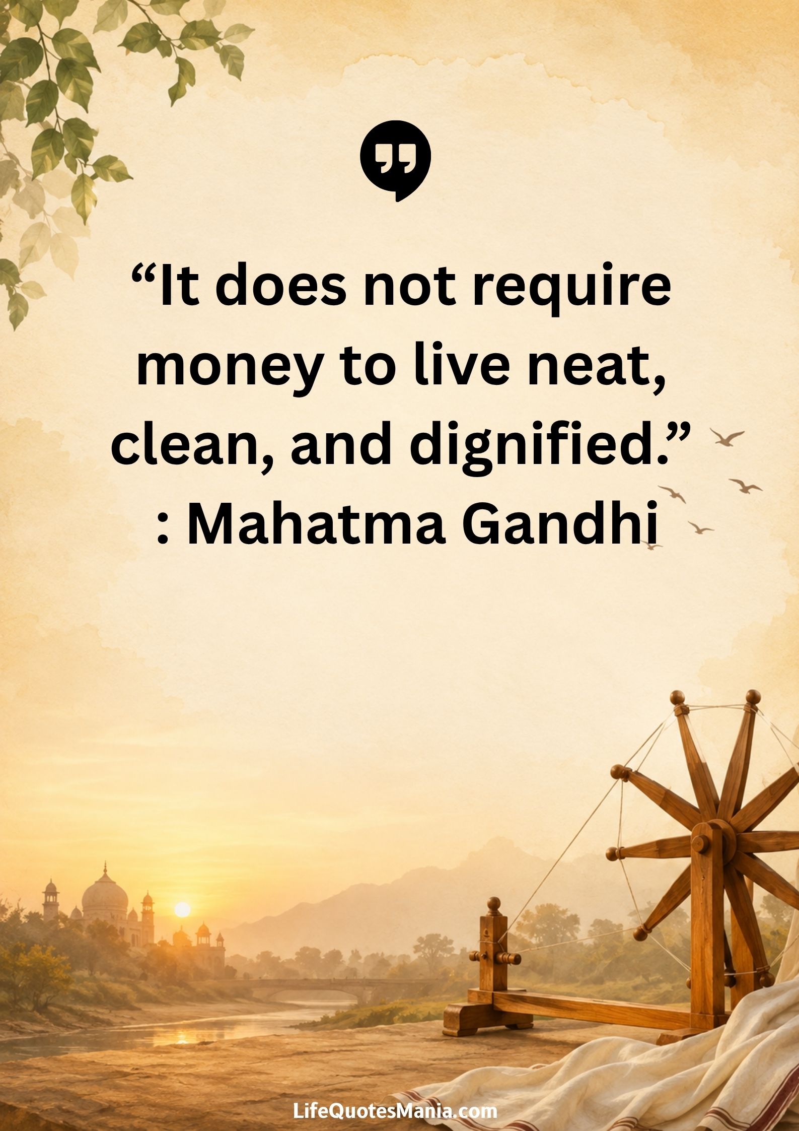 “It does not require money to live neat, clean, and dignified.” : Mahatma Gandhi