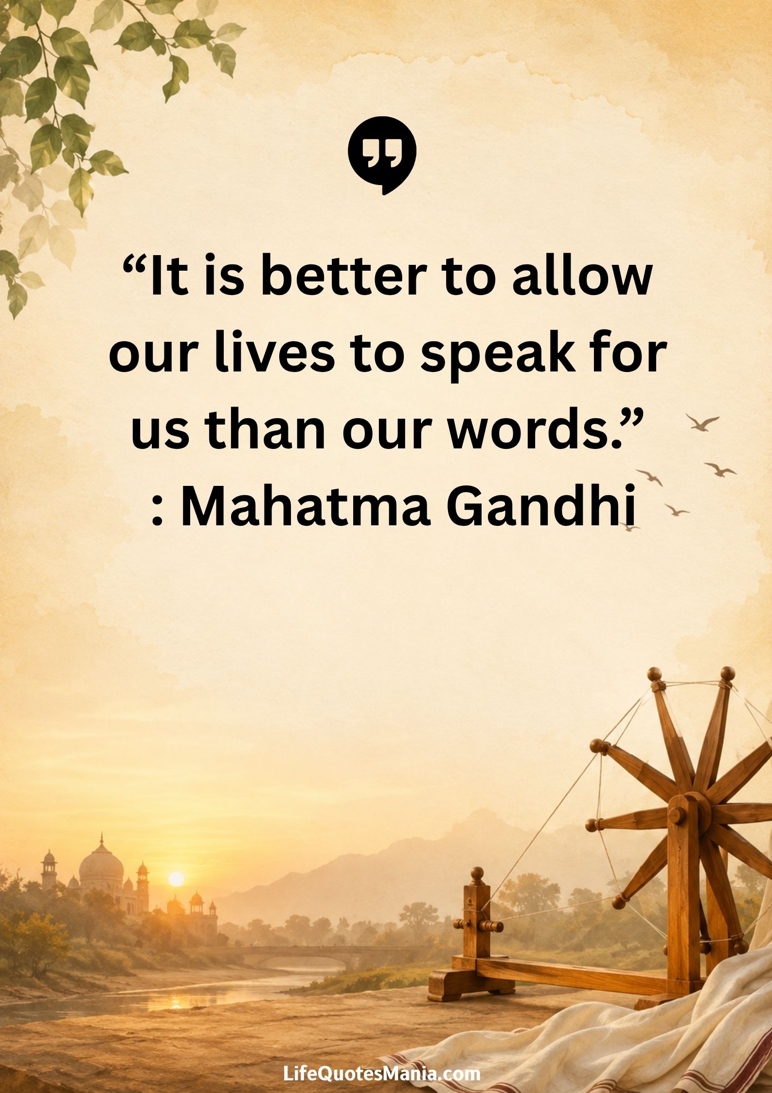 “It is better to allow our lives to speak for us than our words.” : Mahatma Gandhi