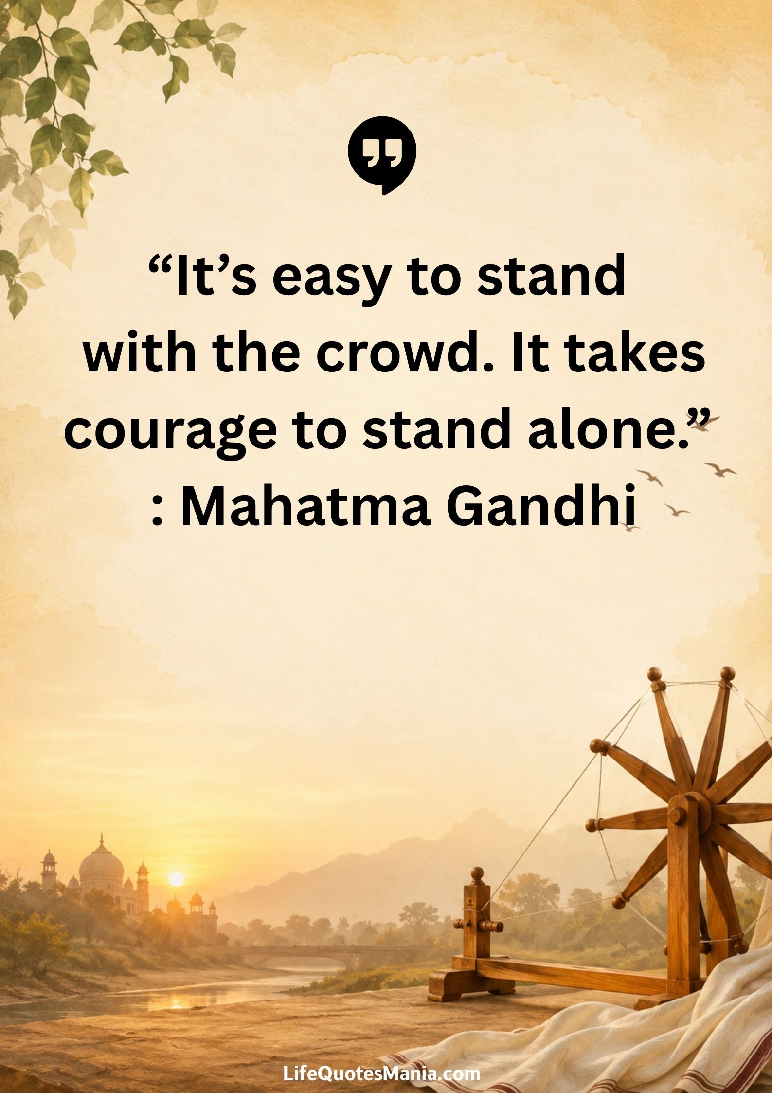 “It’s easy to stand with the crowd. It takes courage to stand alone.” : Mahatma Gandhi