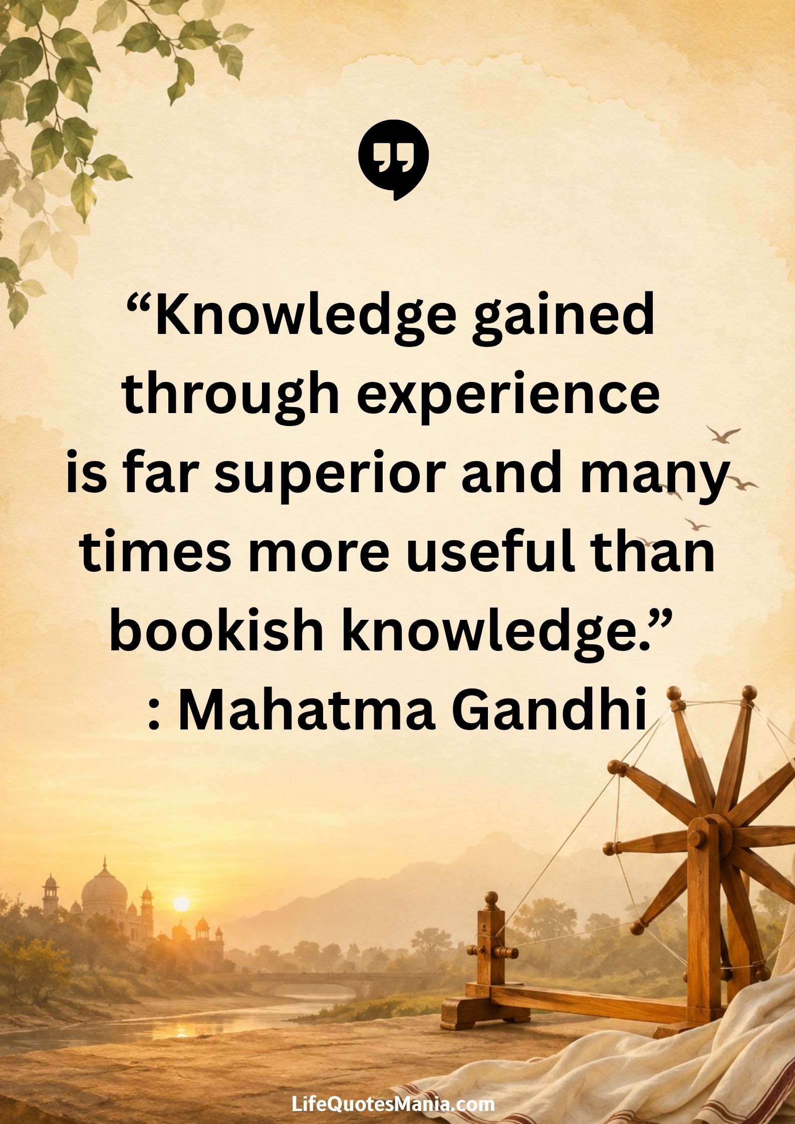 “Knowledge gained through experience is far superior and many times more useful than bookish knowledge.” : Mahatma Gandhi