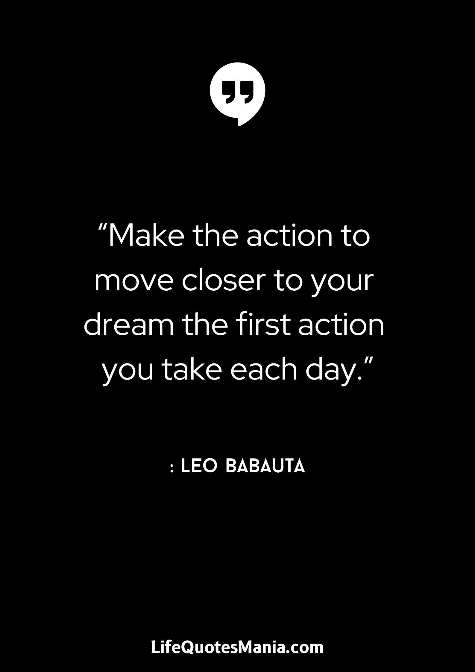 “Make the action to move closer to your dream the first action you take each day.” : Leo Babauta