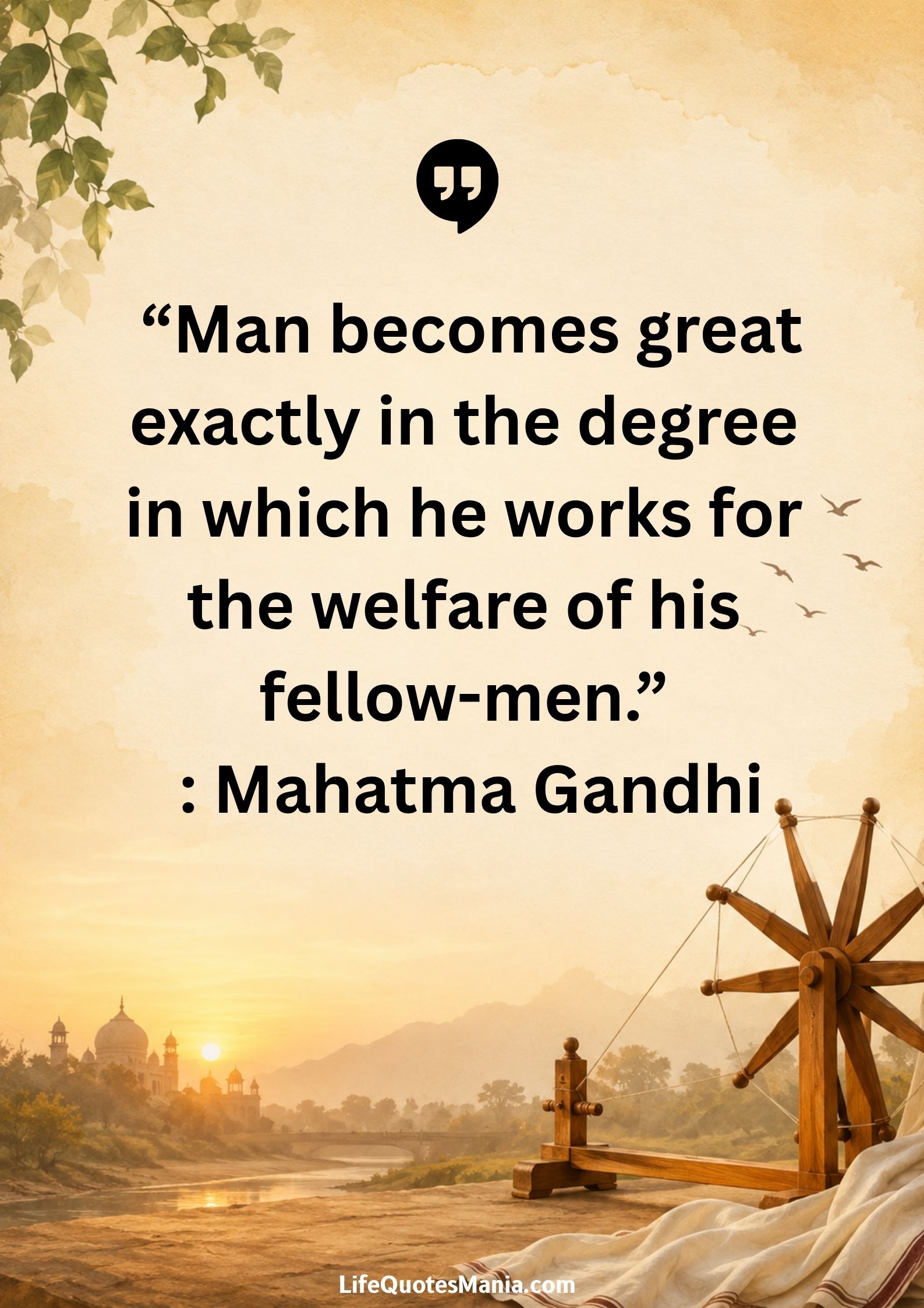 “Man becomes great exactly in the degree in which he works for the welfare of his fellow-men.” : Mahatma Gandhi