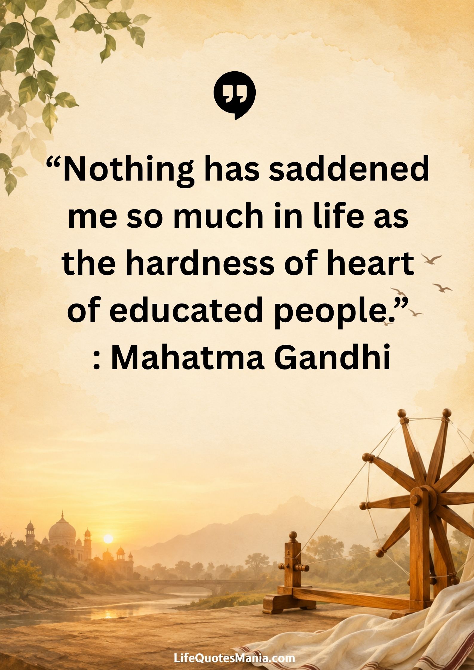 “Nothing has saddened me so much in life as the hardness of heart of educated people.” : Mahatma Gandhi