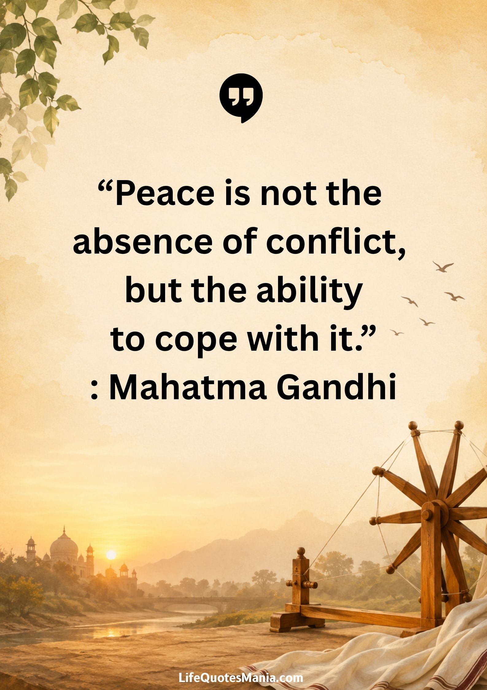 “Peace is not the absence of conflict, but the ability to cope with it.” : Mahatma Gandhi