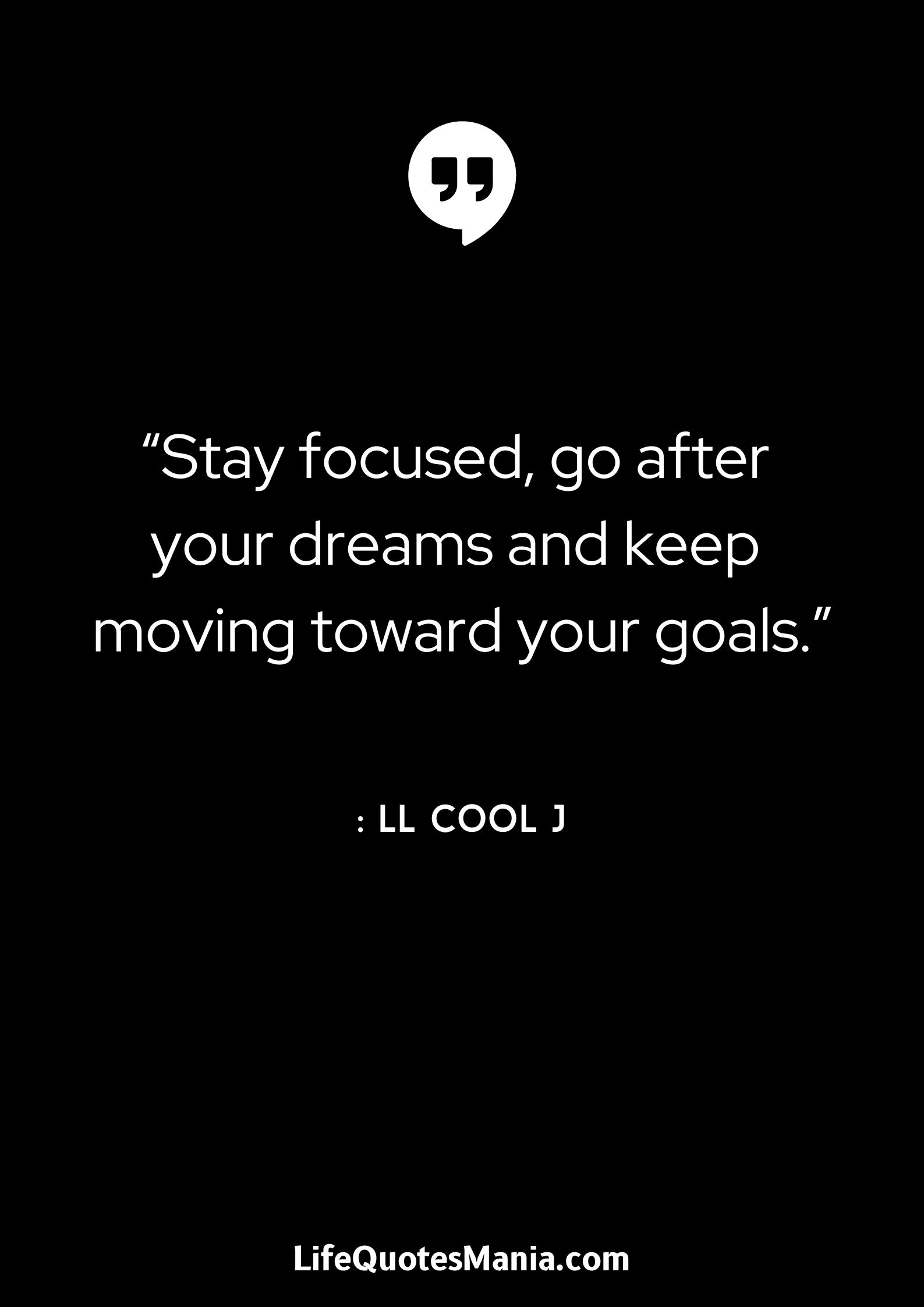 “Stay focused, go after your dreams and keep moving toward your goals.” : LL Cool J